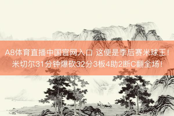 A8体育直播中国官网入口 这便是季后赛米球王！米切尔31分钟爆砍32分3板4助2断C翻全场！