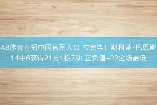 A8体育直播中国官网入口 拉完毕！斯科蒂·巴恩斯14中6获得21分1板7助 正负值-22全场最低