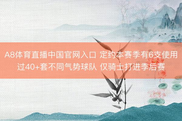A8体育直播中国官网入口 定约本赛季有6支使用过40+套不同气势球队 仅骑士打进季后赛