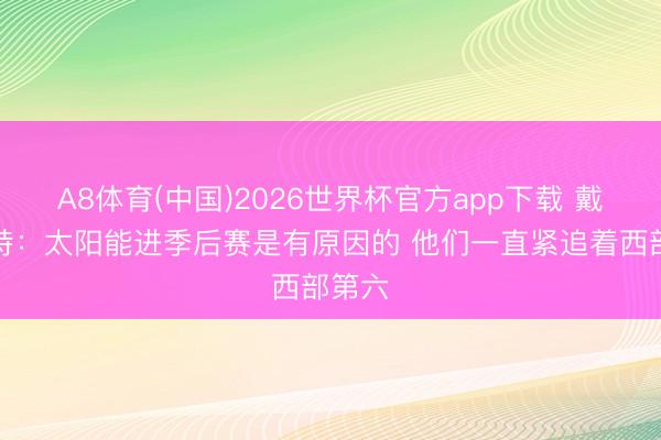 A8体育(中国)2026世界杯官方app下载 戴格诺特：太阳能进季后赛是有原因的 他们一直紧追着西部第六