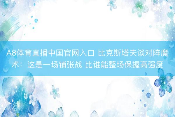 A8体育直播中国官网入口 比克斯塔夫谈对阵魔术：这是一场铺张战 比谁能整场保握高强度
