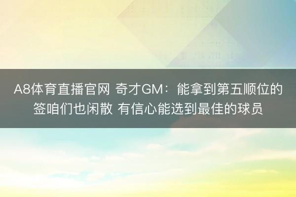 A8体育直播官网 奇才GM：能拿到第五顺位的签咱们也闲散 有信心能选到最佳的球员