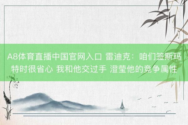 A8体育直播中国官网入口 雷迪克：咱们签斯玛特时很省心 我和他交过手 澄莹他的竞争属性