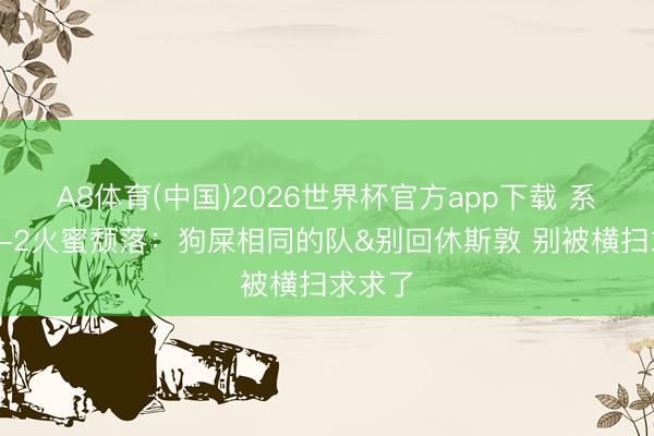 A8体育(中国)2026世界杯官方app下载 系列赛0-2火蜜颓落：狗屎相同的队&别回休斯敦 别被横扫求求了