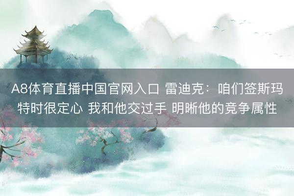 A8体育直播中国官网入口 雷迪克：咱们签斯玛特时很定心 我和他交过手 明晰他的竞争属性