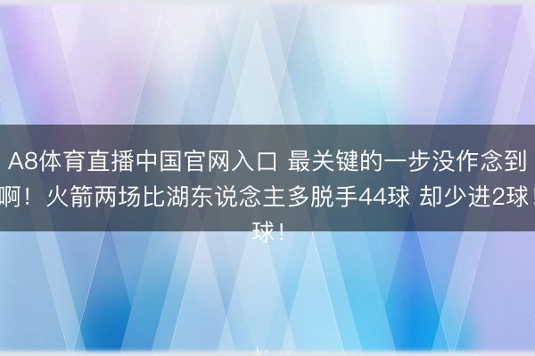 A8体育直播中国官网入口 最关键的一步没作念到啊！火箭两场比湖东说念主多脱手44球 却少进2球！