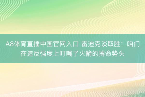 A8体育直播中国官网入口 雷迪克谈取胜：咱们在造反强度上叮嘱了火箭的搏命势头