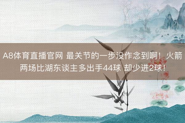 A8体育直播官网 最关节的一步没作念到啊！火箭两场比湖东谈主多出手44球 却少进2球！