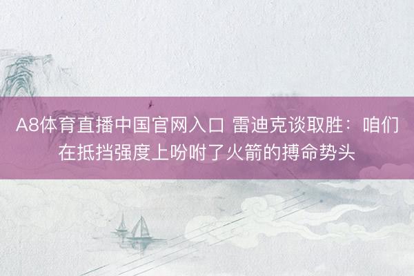 A8体育直播中国官网入口 雷迪克谈取胜：咱们在抵挡强度上吩咐了火箭的搏命势头