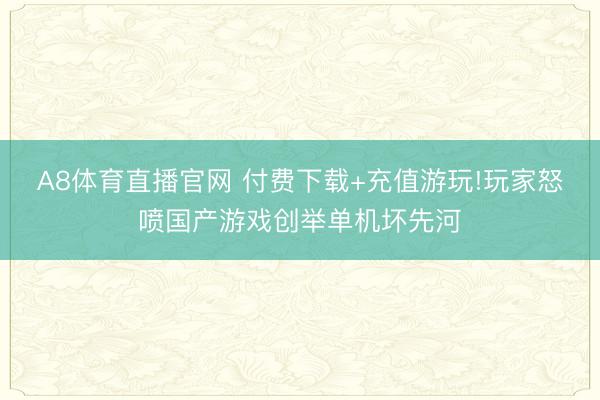 A8体育直播官网 付费下载+充值游玩!玩家怒喷国产游戏创举单机坏先河