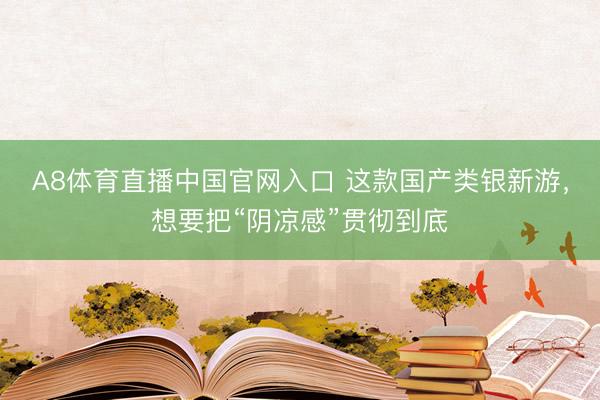 A8体育直播中国官网入口 这款国产类银新游,想要把“阴凉感”贯彻到底