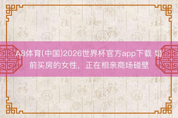 A8体育(中国)2026世界杯官方app下载 婚前买房的女性，正在相亲商场碰壁