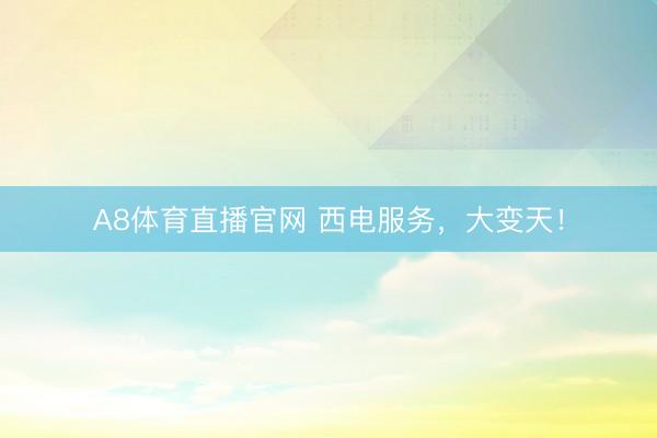 A8体育直播官网 西电服务，大变天！