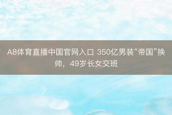 A8体育直播中国官网入口 350亿男装“帝国”换帅，49岁长女交班