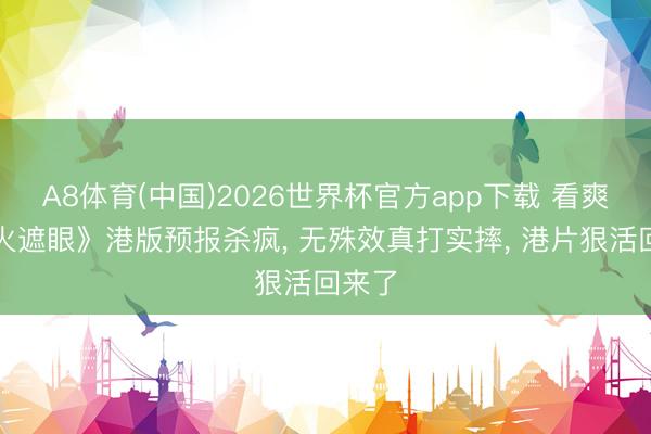 A8体育(中国)2026世界杯官方app下载 看爽了《火遮眼》港版预报杀疯, 无殊效真打实摔, 港片狠活回来了