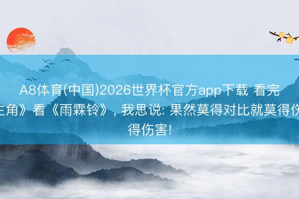 A8体育(中国)2026世界杯官方app下载 看完《主角》看《雨霖铃》， 我思说: 果然莫得对比就莫得伤害!