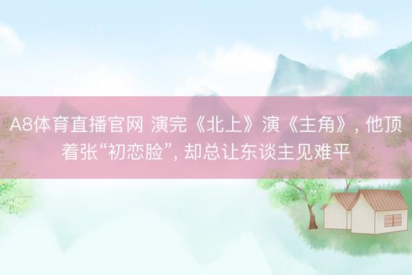 A8体育直播官网 演完《北上》演《主角》, 他顶着张“初恋脸”, 却总让东谈主见难平