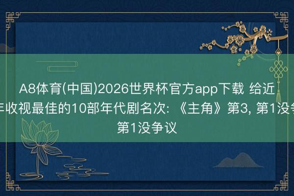 A8体育(中国)2026世界杯官方app下载 给近两年收视最佳的10部年代剧名次: 《主角》第3， 第1没争议