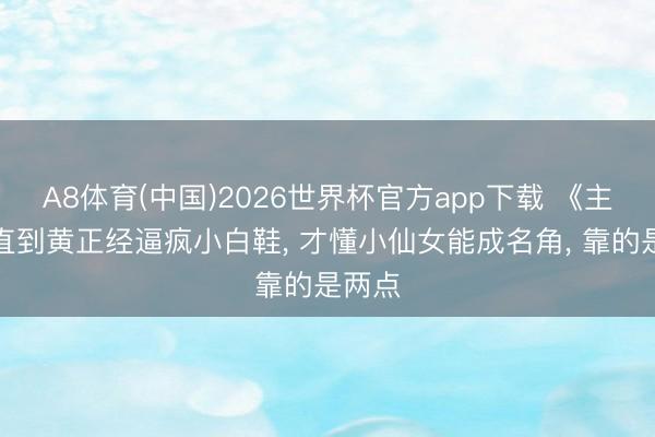 A8体育(中国)2026世界杯官方app下载 《主角》直到黄正经逼疯小白鞋， 才懂小仙女能成名角， 靠的是两点
