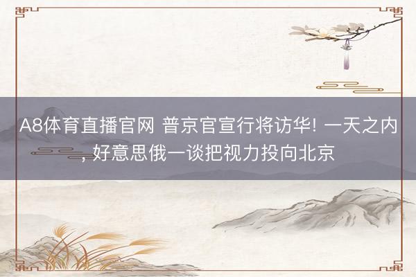 A8体育直播官网 普京官宣行将访华! 一天之内， 好意思俄一谈把视力投向北京