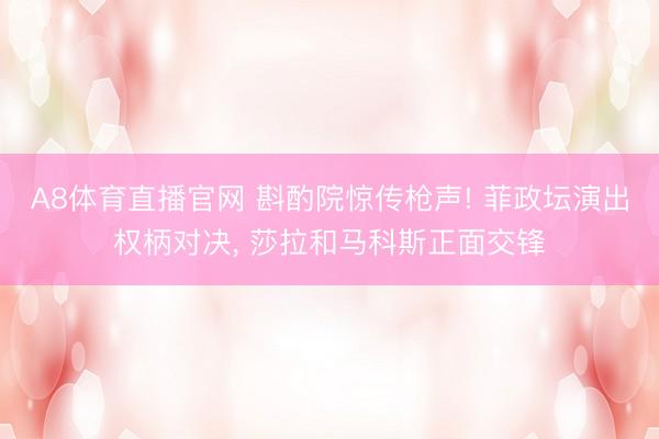 A8体育直播官网 斟酌院惊传枪声! 菲政坛演出权柄对决, 莎拉和马科斯正面交锋