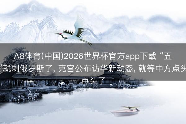 A8体育(中国)2026世界杯官方app下载 “五常”就剩俄罗斯了， 克宫公布访华新动态， 就等中方点头了
