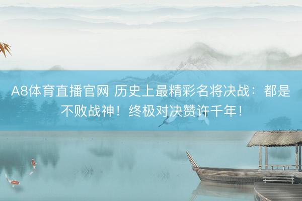 A8体育直播官网 历史上最精彩名将决战:都是不败战神!终极对决赞许千年!