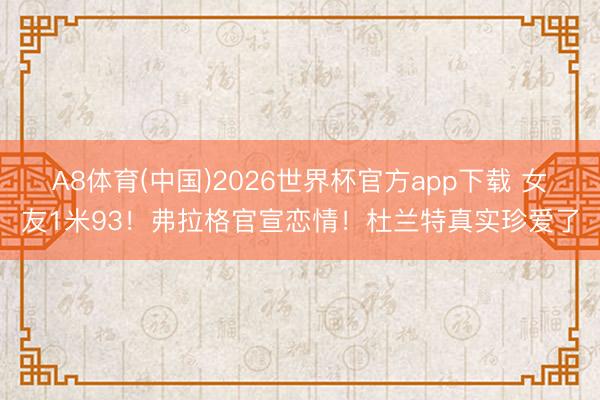 A8体育(中国)2026世界杯官方app下载 女友1米93！弗拉格官宣恋情！杜兰特真实珍爱了