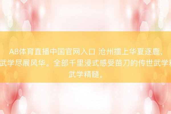 A8体育直播中国官网入口 沧州擂上华夏逐鹿，各门武学尽展风华。全部千里浸式感受苗刀的传世武学精髓。