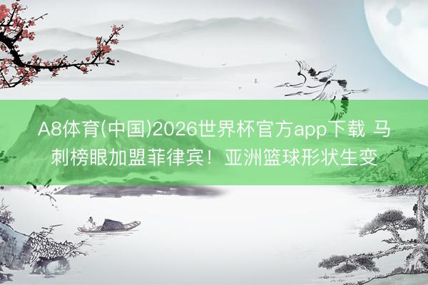 A8体育(中国)2026世界杯官方app下载 马刺榜眼加盟菲律宾!亚洲篮球形状生变