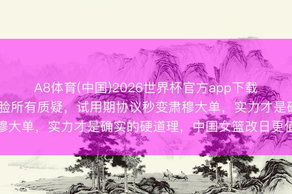 A8体育(中国)2026世界杯官方app下载 韩旭用一场惊艳进展打脸所有质疑，试用期协议秒变肃穆大单，实力才是确实的硬道理，中国女篮改日更值得期待