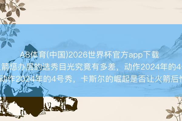A8体育(中国)2026世界杯官方app下载 马刺卡斯尔解析亮眼，火箭惩办层的选秀目光究竟有多差，动作2024年的4号秀，卡斯尔的崛起是否让火箭后悔不已？