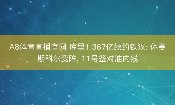 A8体育直播官网 库里1.367亿续约铁汉: 休赛期科尔变阵, 11号签对准内线