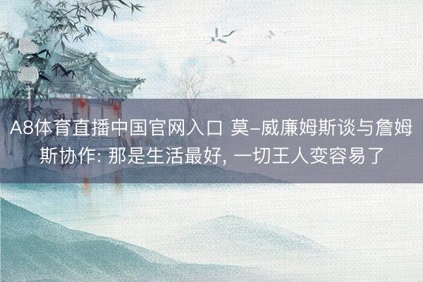 A8体育直播中国官网入口 莫-威廉姆斯谈与詹姆斯协作: 那是生活最好， 一切王人变容易了