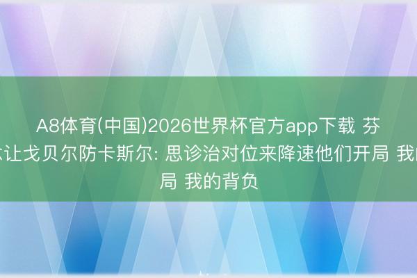 A8体育(中国)2026世界杯官方app下载 芬奇说念让戈贝尔防卡斯尔: 思诊治对位来降速他们开局 我的背负