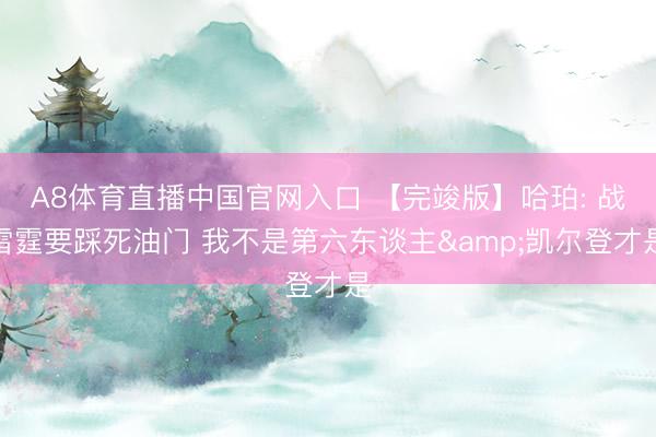 A8体育直播中国官网入口 【完竣版】哈珀: 战雷霆要踩死油门 我不是第六东谈主&凯尔登才是