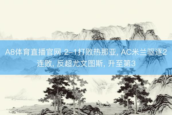 A8体育直播官网 2-1打败热那亚， AC米兰驱逐2连败， 反超尤文图斯， 升至第3