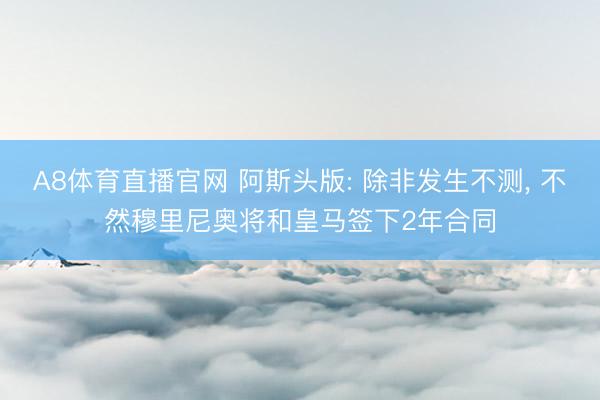 A8体育直播官网 阿斯头版: 除非发生不测, 不然穆里尼奥将和皇马签下2年合同