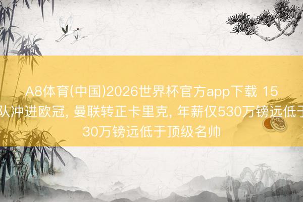 A8体育(中国)2026世界杯官方app下载 15场10胜率队冲进欧冠, 曼联转正卡里克, 年薪仅530万镑远低于顶级名帅