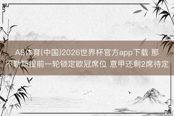 A8体育(中国)2026世界杯官方app下载 那不勒斯提前一轮锁定欧冠席位 意甲还剩2席待定