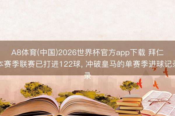 A8体育(中国)2026世界杯官方app下载 拜仁本赛季联赛已打进122球， 冲破皇马的单赛季进球记录