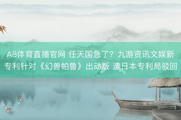 A8体育直播官网 任天国急了？九游资讯文娱新专利针对《幻兽帕鲁》出动版 遭日本专利局驳回