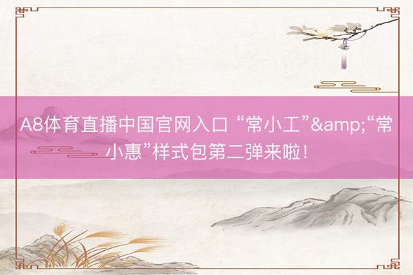 A8体育直播中国官网入口 “常小工”&“常小惠”样式包第二弹来啦！