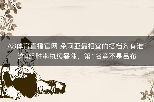 A8体育直播官网 朵莉亚最相宜的搭档齐有谁？这4组胜率执续暴涨，第1名竟不是吕布