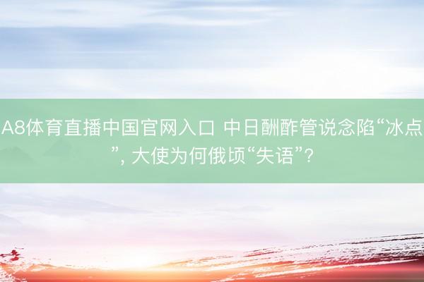 A8体育直播中国官网入口 中日酬酢管说念陷“冰点”， 大使为何俄顷“失语”?