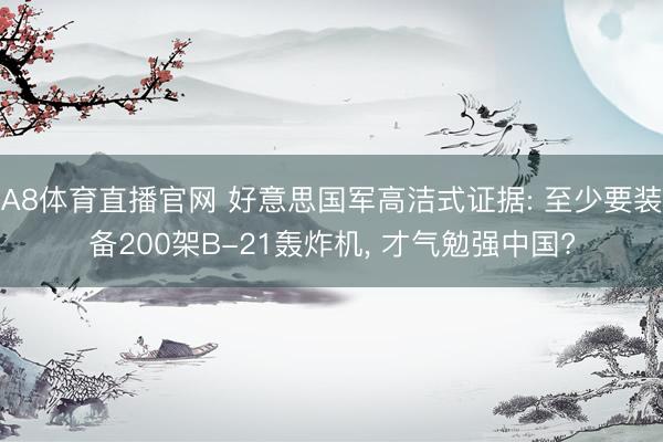 A8体育直播官网 好意思国军高洁式证据: 至少要装备200架B-21轰炸机, 才气勉强中国?