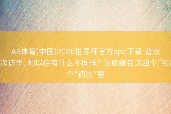 A8体育(中国)2026世界杯官方app下载 普京第25次访华, 和以往有什么不同样? 谜底藏在这四个“初次”里