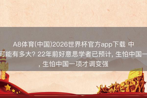 A8体育(中国)2026世界杯官方app下载 中好意思宣战可能有多大? 22年前好意思学者已预计, 生怕中国一项才调变强