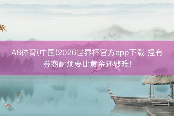 A8体育(中国)2026世界杯官方app下载 捏有券商耐烦要比黄金还繁难!