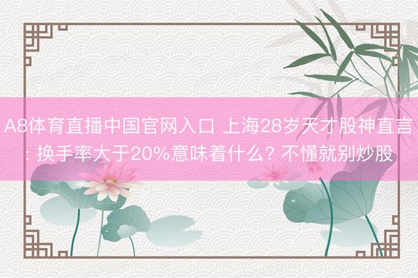 A8体育直播中国官网入口 上海28岁天才股神直言: 换手率大于20%意味着什么? 不懂就别炒股
